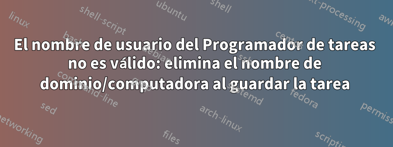 El nombre de usuario del Programador de tareas no es válido: elimina el nombre de dominio/computadora al guardar la tarea