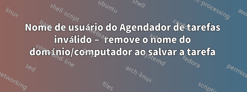 Nome de usuário do Agendador de tarefas inválido – remove o nome do domínio/computador ao salvar a tarefa