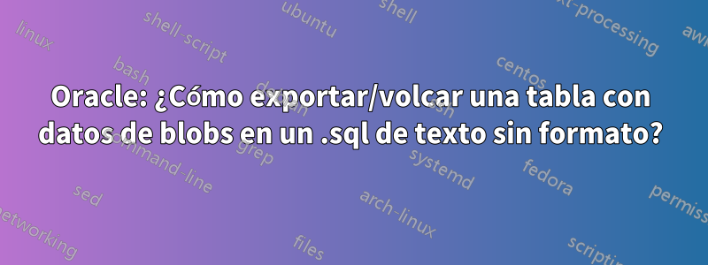 Oracle: ¿Cómo exportar/volcar una tabla con datos de blobs en un .sql de texto sin formato?