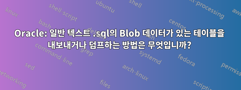 Oracle: 일반 텍스트 .sql의 Blob 데이터가 있는 테이블을 내보내거나 덤프하는 방법은 무엇입니까?