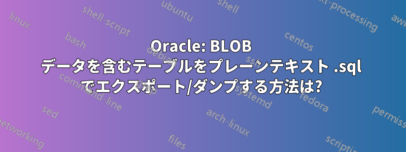 Oracle: BLOB データを含むテーブルをプレーンテキスト .sql でエクスポート/ダンプする方法は?