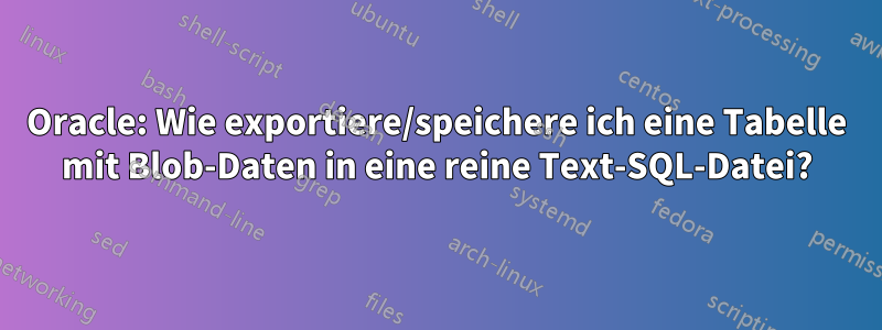 Oracle: Wie exportiere/speichere ich eine Tabelle mit Blob-Daten in eine reine Text-SQL-Datei?