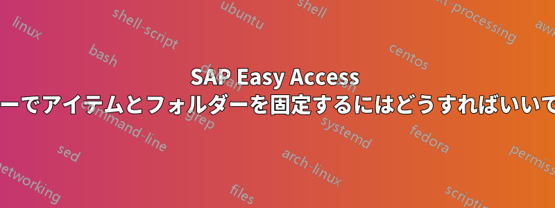 SAP Easy Access メニューでアイテムとフォルダーを固定するにはどうすればいいですか?