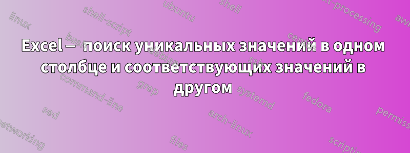 Excel — поиск уникальных значений в одном столбце и соответствующих значений в другом