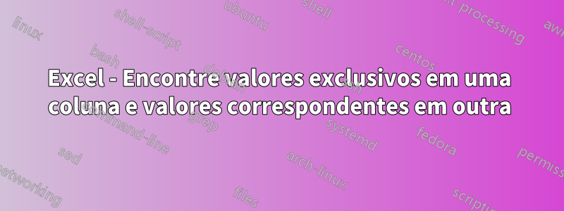 Excel - Encontre valores exclusivos em uma coluna e valores correspondentes em outra