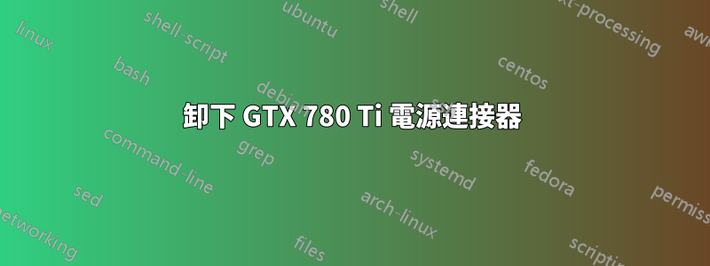 卸下 GTX 780 Ti 電源連接器