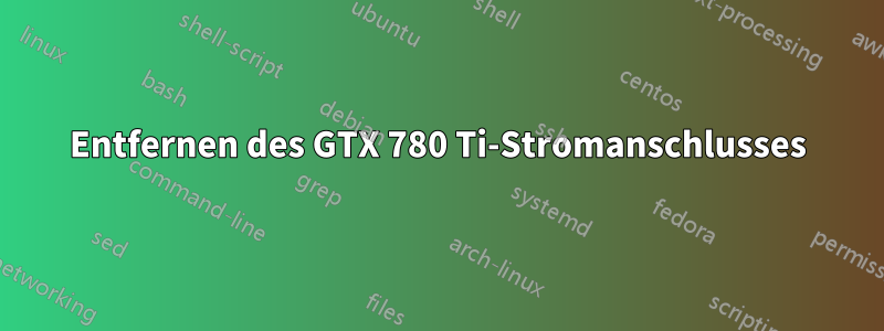 Entfernen des GTX 780 Ti-Stromanschlusses