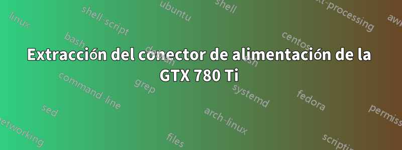 Extracción del conector de alimentación de la GTX 780 Ti