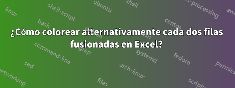 ¿Cómo colorear alternativamente cada dos filas fusionadas en Excel?