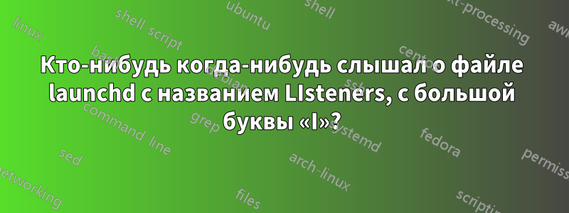 Кто-нибудь когда-нибудь слышал о файле launchd с названием LIsteners, с большой буквы «I»?