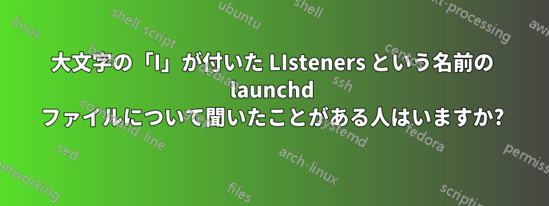 大文字の「I」が付いた LIsteners という名前の launchd ファイルについて聞いたことがある人はいますか?