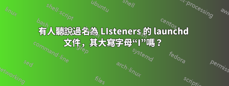 有人聽說過名為 LIsteners 的 launchd 文件，其大寫字母“I”嗎？