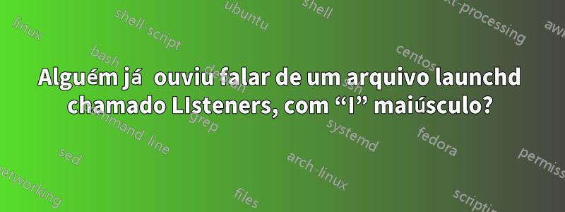 Alguém já ouviu falar de um arquivo launchd chamado LIsteners, com “I” maiúsculo?