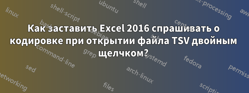 Как заставить Excel 2016 спрашивать о кодировке при открытии файла TSV двойным щелчком?