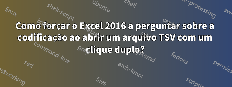 Como forçar o Excel 2016 a perguntar sobre a codificação ao abrir um arquivo TSV com um clique duplo?