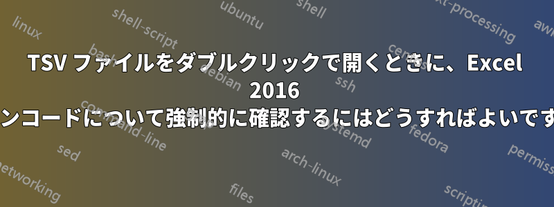 TSV ファイルをダブルクリックで開くときに、Excel 2016 でエンコードについて強制的に確認するにはどうすればよいですか?