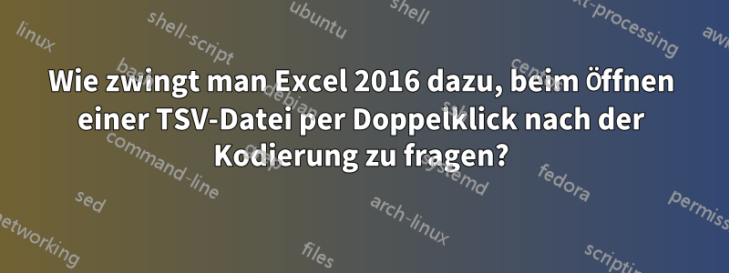 Wie zwingt man Excel 2016 dazu, beim Öffnen einer TSV-Datei per Doppelklick nach der Kodierung zu fragen?