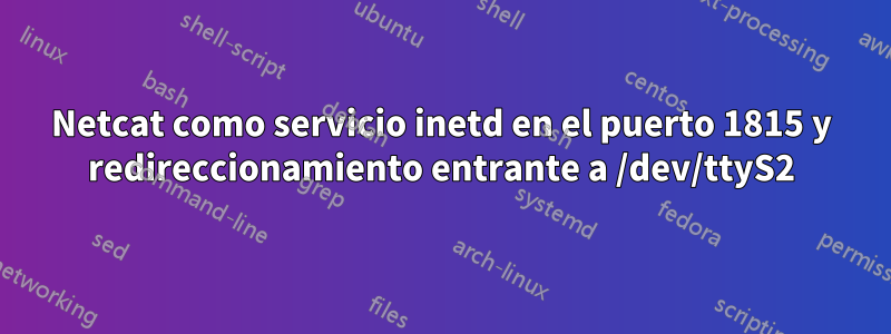 Netcat como servicio inetd en el puerto 1815 y redireccionamiento entrante a /dev/ttyS2