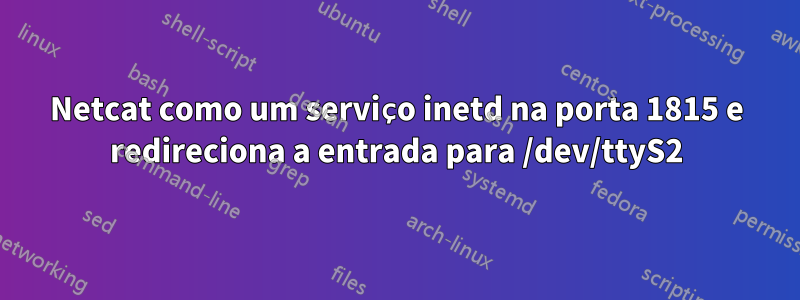 Netcat como um serviço inetd na porta 1815 e redireciona a entrada para /dev/ttyS2