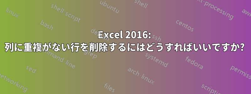 Excel 2016: 列に重複がない行を削除するにはどうすればいいですか?