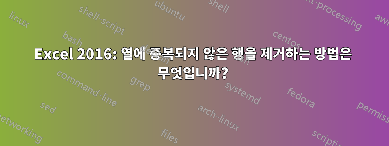 Excel 2016: 열에 중복되지 않은 행을 제거하는 방법은 무엇입니까?