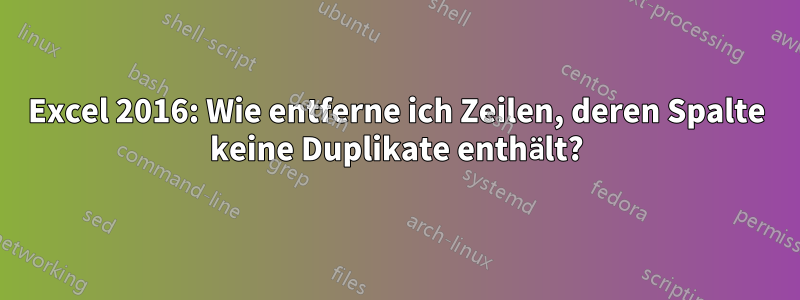 Excel 2016: Wie entferne ich Zeilen, deren Spalte keine Duplikate enthält?