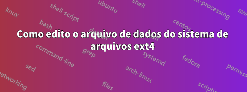 Como edito o arquivo de dados do sistema de arquivos ext4