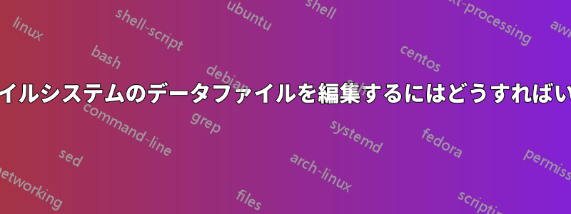 ext4ファイルシステムのデータファイルを編集するにはどうすればいいですか