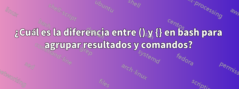 ¿Cuál es la diferencia entre () y {} en bash para agrupar resultados y comandos?