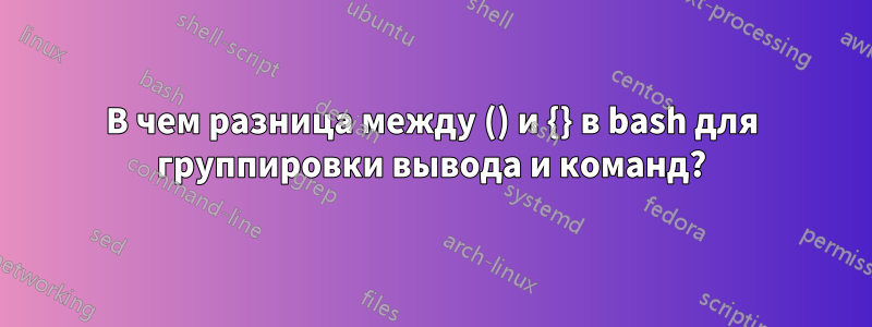 В чем разница между () и {} в bash для группировки вывода и команд?