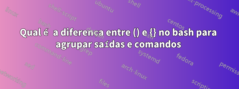 Qual é a diferença entre () e {} no bash para agrupar saídas e comandos