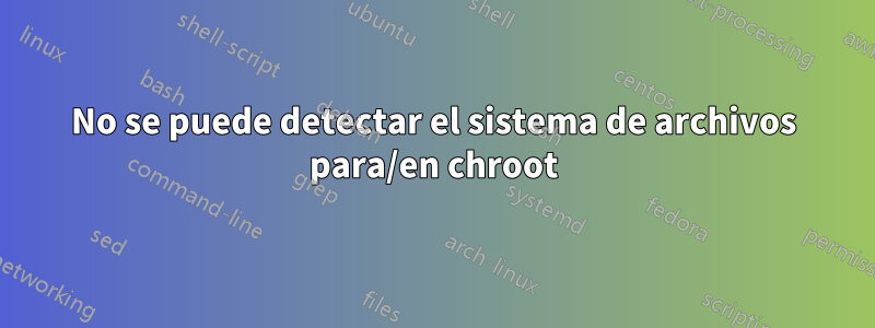 No se puede detectar el sistema de archivos para/en chroot