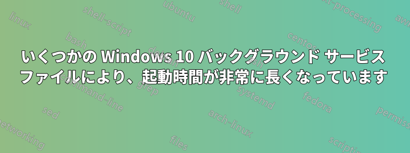 いくつかの Windows 10 バックグラウンド サービス ファイルにより、起動時間が非常に長くなっています