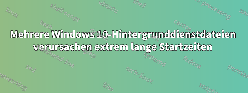 Mehrere Windows 10-Hintergrunddienstdateien verursachen extrem lange Startzeiten