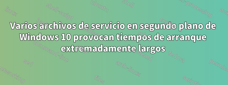 Varios archivos de servicio en segundo plano de Windows 10 provocan tiempos de arranque extremadamente largos