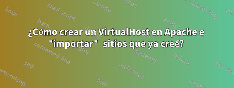 ¿Cómo crear un VirtualHost en Apache e "importar" sitios que ya creé?