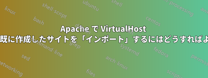 Apache で VirtualHost を作成し、既に作成したサイトを「インポート」するにはどうすればよいですか?