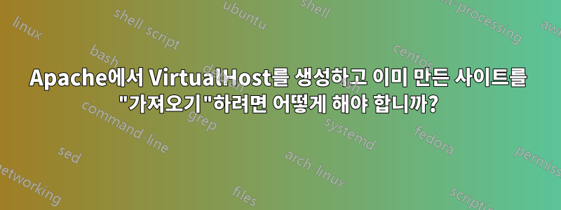 Apache에서 VirtualHost를 생성하고 이미 만든 사이트를 "가져오기"하려면 어떻게 해야 합니까?