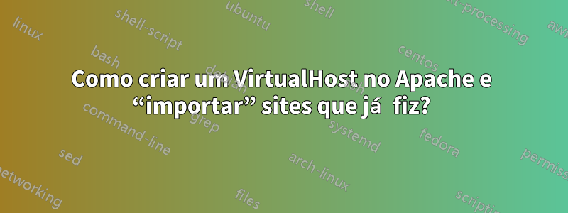 Como criar um VirtualHost no Apache e “importar” sites que já fiz?