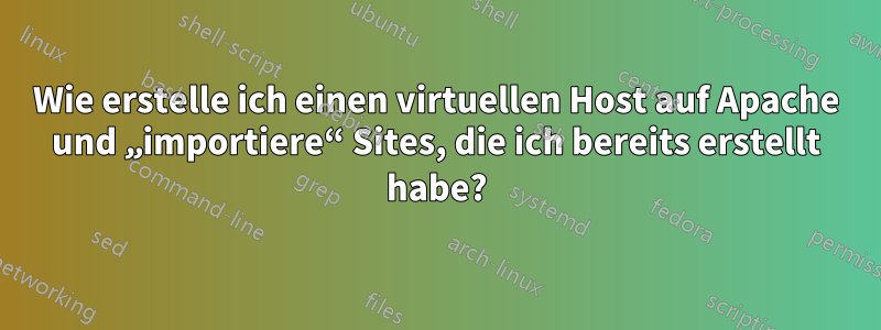 Wie erstelle ich einen virtuellen Host auf Apache und „importiere“ Sites, die ich bereits erstellt habe?