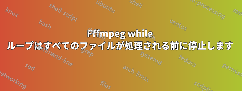 Fffmpeg while ループはすべてのファイルが処理される前に停止します