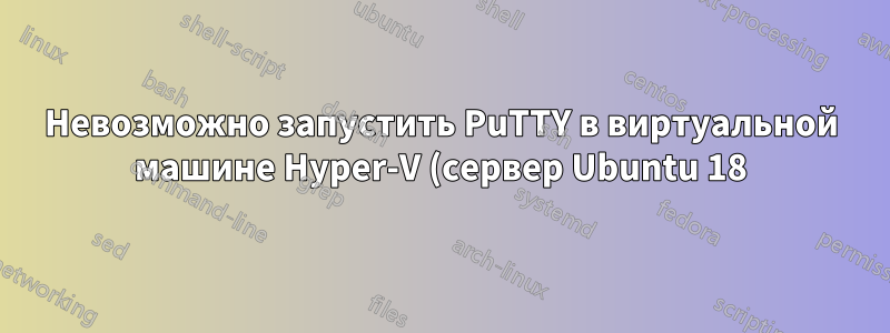 Невозможно запустить PuTTY в виртуальной машине Hyper-V (сервер Ubuntu 18)