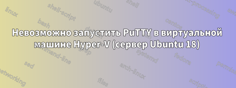 Невозможно запустить PuTTY в виртуальной машине Hyper-V (сервер Ubuntu 18)