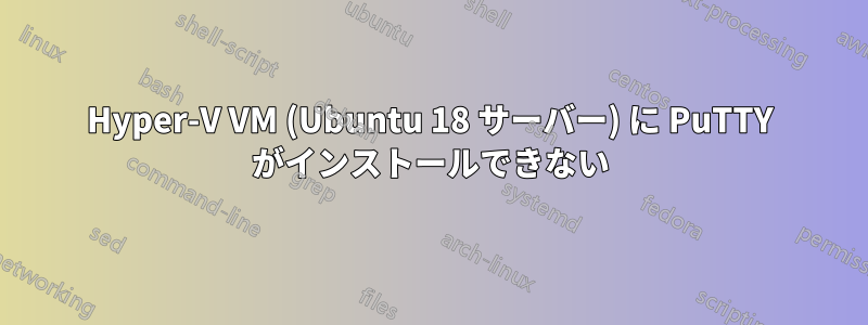 Hyper-V VM (Ubuntu 18 サーバー) に PuTTY がインストールできない