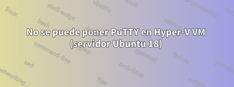 No se puede poner PuTTY en Hyper-V VM (servidor Ubuntu 18)