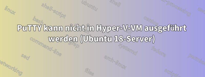 PuTTY kann nicht in Hyper-V-VM ausgeführt werden (Ubuntu 18-Server)