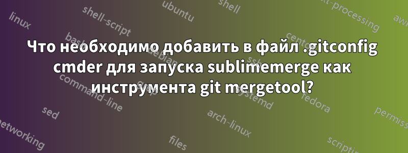 Что необходимо добавить в файл .gitconfig cmder для запуска sublimemerge как инструмента git mergetool?