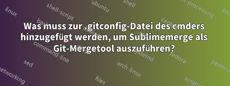 Was muss zur .gitconfig-Datei des cmders hinzugefügt werden, um Sublimemerge als Git-Mergetool auszuführen?