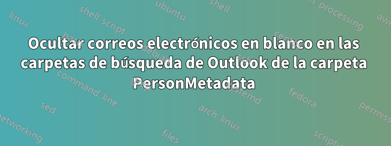 Ocultar correos electrónicos en blanco en las carpetas de búsqueda de Outlook de la carpeta PersonMetadata