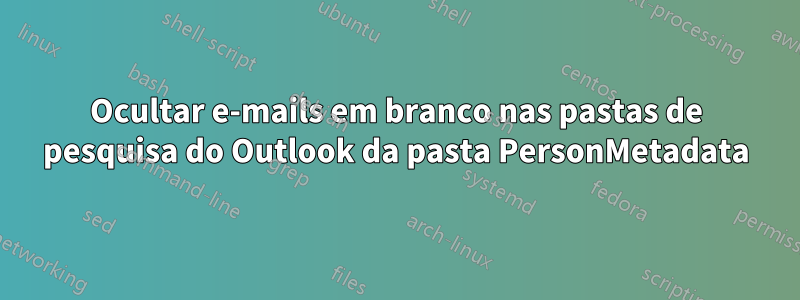 Ocultar e-mails em branco nas pastas de pesquisa do Outlook da pasta PersonMetadata